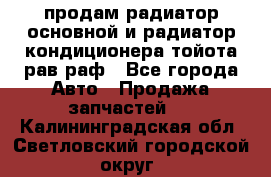 продам радиатор основной и радиатор кондиционера тойота рав раф - Все города Авто » Продажа запчастей   . Калининградская обл.,Светловский городской округ 